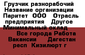 Грузчик-разнорабочий › Название организации ­ Паритет, ООО › Отрасль предприятия ­ Другое › Минимальный оклад ­ 29 000 - Все города Работа » Вакансии   . Дагестан респ.,Кизилюрт г.